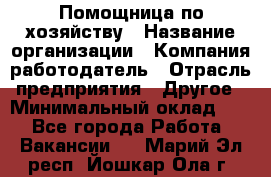 Помощница по хозяйству › Название организации ­ Компания-работодатель › Отрасль предприятия ­ Другое › Минимальный оклад ­ 1 - Все города Работа » Вакансии   . Марий Эл респ.,Йошкар-Ола г.